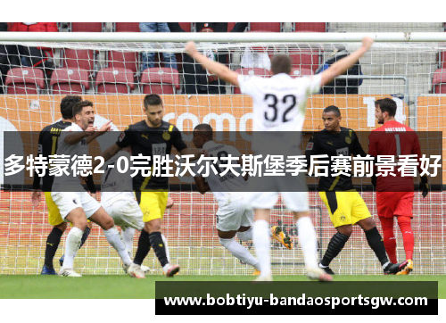 多特蒙德2-0完胜沃尔夫斯堡季后赛前景看好