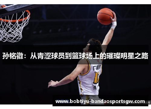 孙铭徽：从青涩球员到篮球场上的璀璨明星之路