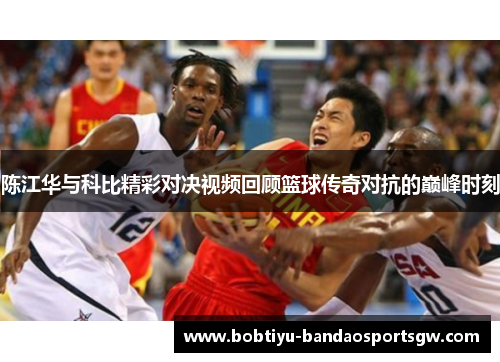 陈江华与科比精彩对决视频回顾篮球传奇对抗的巅峰时刻